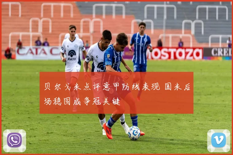 贝尔戈米点评意甲防线表现 国米后场稳固成争冠关键