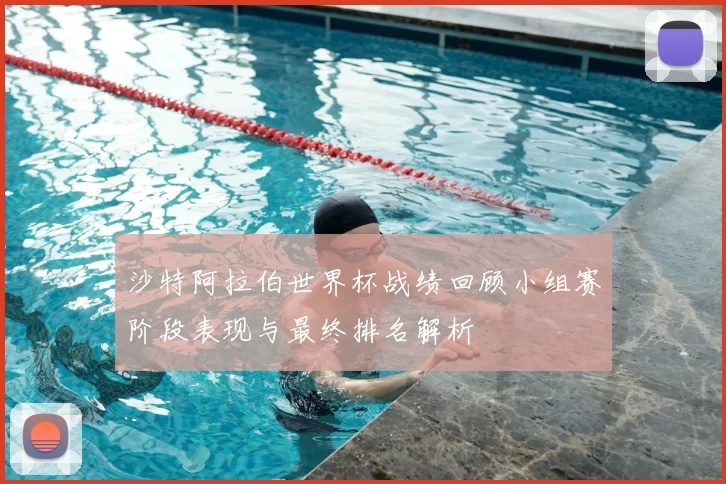 沙特阿拉伯世界杯战绩回顾小组赛阶段表现与最终排名解析