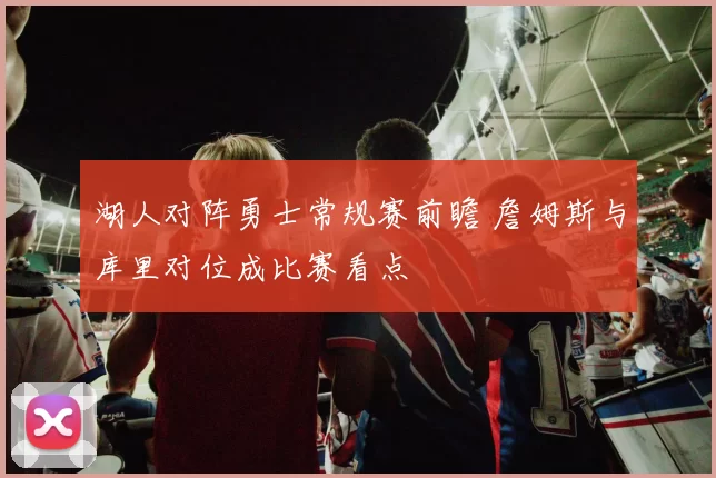 湖人对阵勇士常规赛前瞻 詹姆斯与库里对位成比赛看点