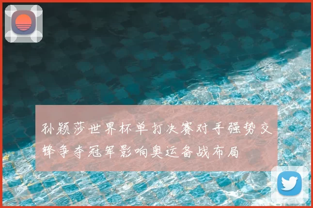 孙颖莎世界杯单打决赛对手强势交锋争夺冠军影响奥运备战布局