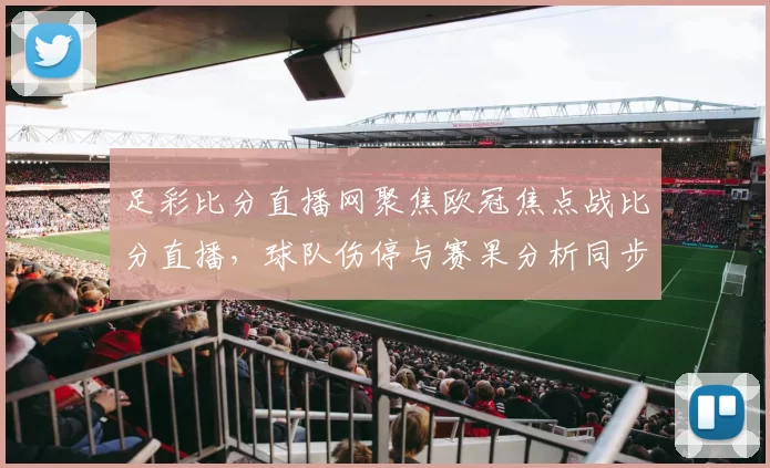 足彩比分直播网聚焦欧冠焦点战比分直播,球队伤停与赛果分析同步更新