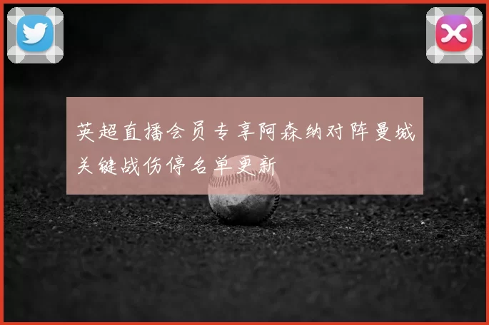 英超直播会员专享阿森纳对阵曼城关键战伤停名单更新