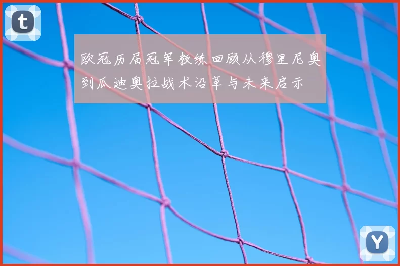 欧冠历届冠军教练回顾从穆里尼奥到瓜迪奥拉战术沿革与未来启示