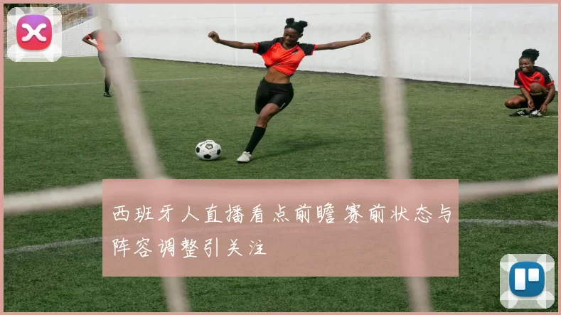 西班牙人直播看点前瞻 赛前状态与阵容调整引关注