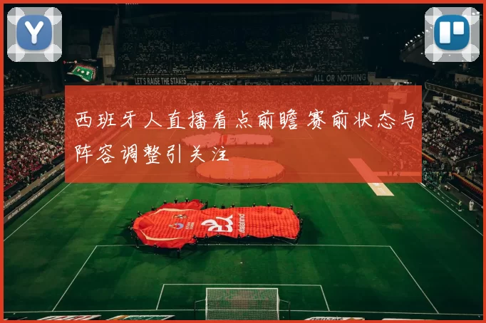 西班牙人直播看点前瞻 赛前状态与阵容调整引关注