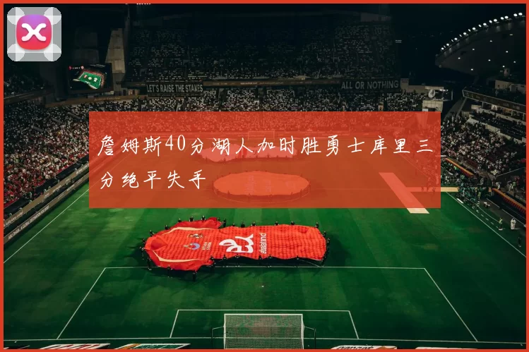 詹姆斯40分湖人加时胜勇士库里三分绝平失手