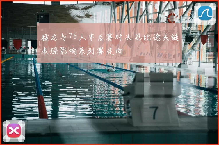 猛龙与76人季后赛对决恩比德关键表现影响系列赛走向