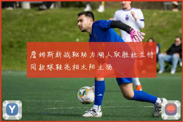 詹姆斯新战靴助力湖人取胜杜兰特同款球鞋亮相太阳主场