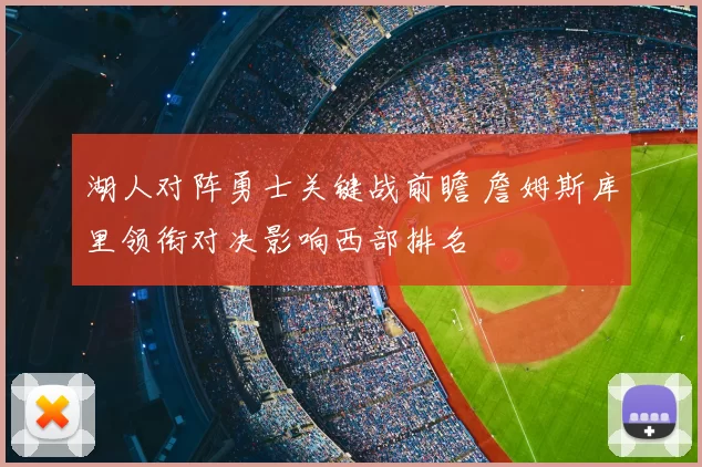 湖人对阵勇士关键战前瞻 詹姆斯库里领衔对决影响西部排名
