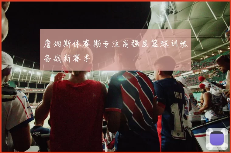 詹姆斯休赛期专注高强度篮球训练备战新赛季