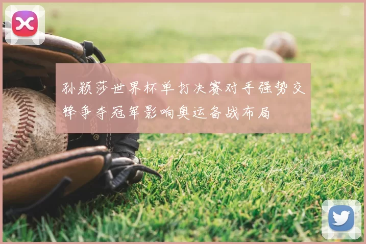 孙颖莎世界杯单打决赛对手强势交锋争夺冠军影响奥运备战布局