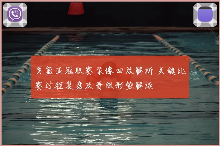 男篮亚冠联赛录像回放解析 关键比赛过程复盘及晋级形势解读