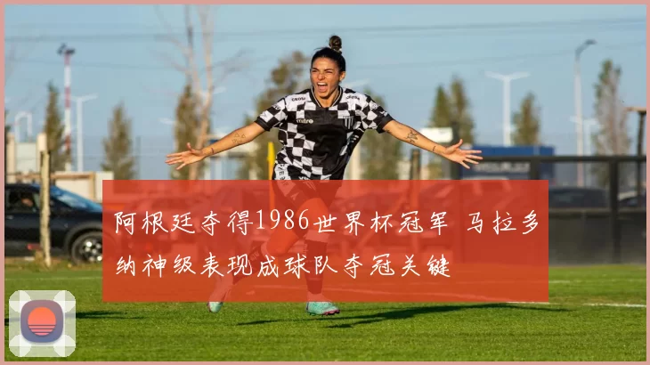 阿根廷夺得1986世界杯冠军 马拉多纳神级表现成球队夺冠关键
