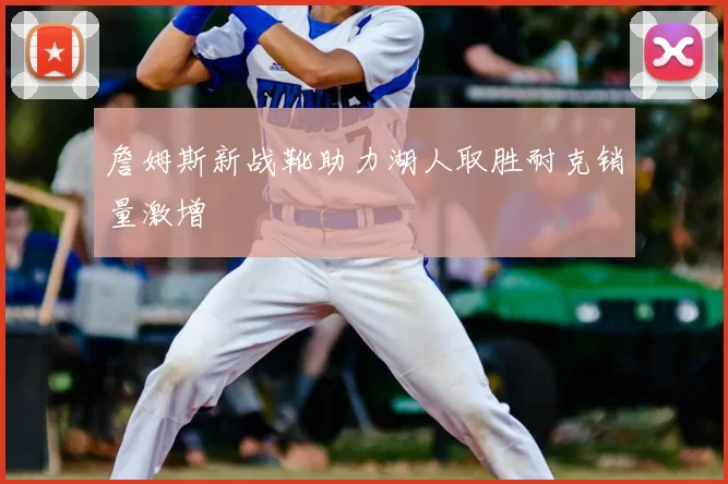 詹姆斯新战靴助力湖人取胜耐克销量激增