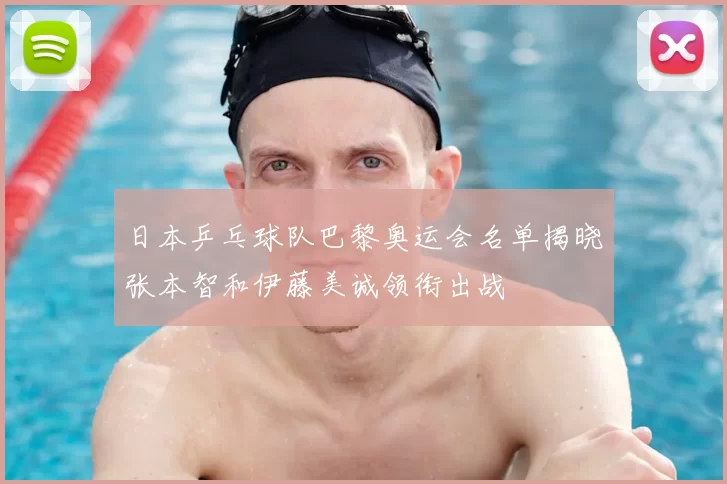 日本乒乓球队巴黎奥运会名单揭晓张本智和伊藤美诚领衔出战