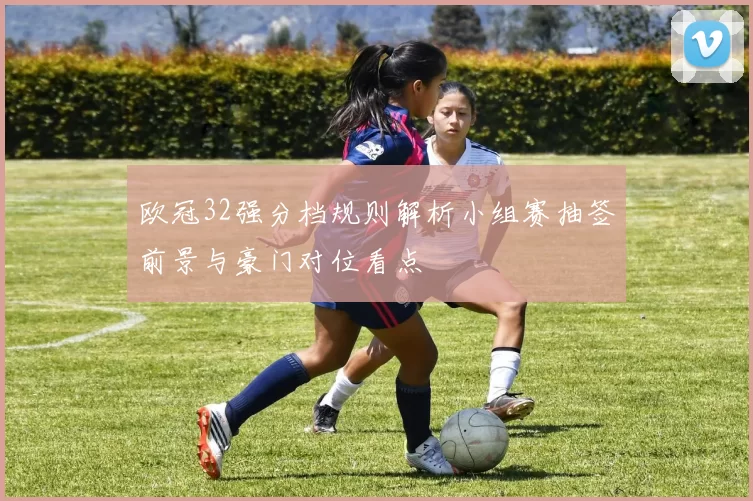 欧冠32强分档规则解析小组赛抽签前景与豪门对位看点