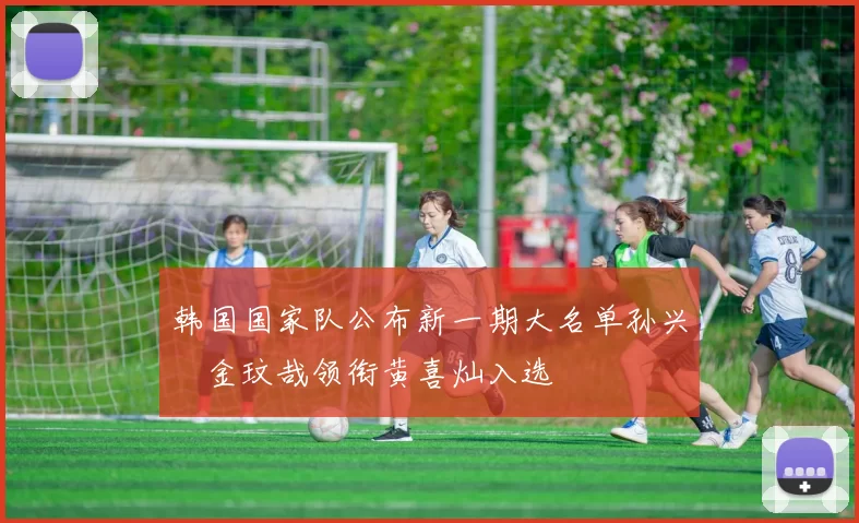 韩国国家队公布新一期大名单孙兴慜金玟哉领衔黄喜灿入选