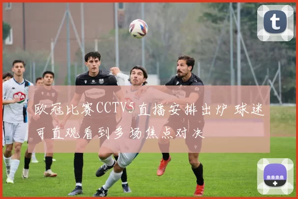 欧冠比赛CCTV5直播安排出炉 球迷可直观看到多场焦点对决