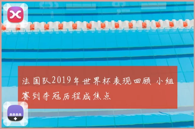 法国队2019年世界杯表现回顾 小组赛到夺冠历程成焦点