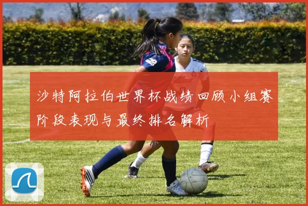沙特阿拉伯世界杯战绩回顾小组赛阶段表现与最终排名解析