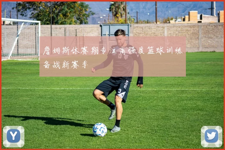 詹姆斯休赛期专注高强度篮球训练备战新赛季