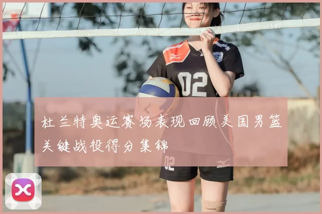 杜兰特奥运赛场表现回顾美国男篮关键战役得分集锦