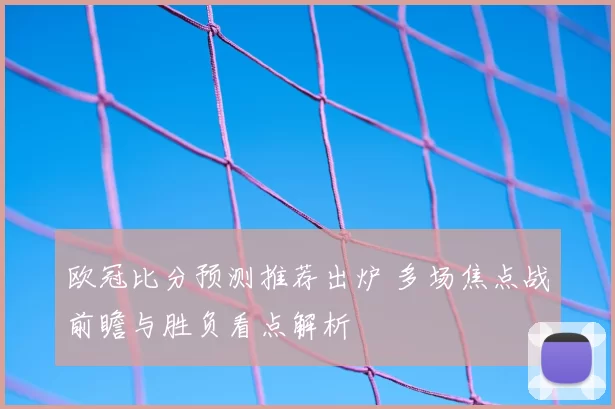 欧冠比分预测推荐出炉 多场焦点战前瞻与胜负看点解析
