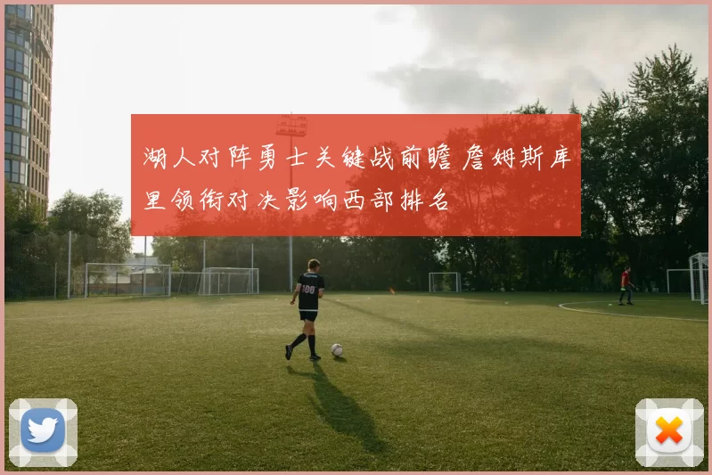 湖人对阵勇士关键战前瞻 詹姆斯库里领衔对决影响西部排名