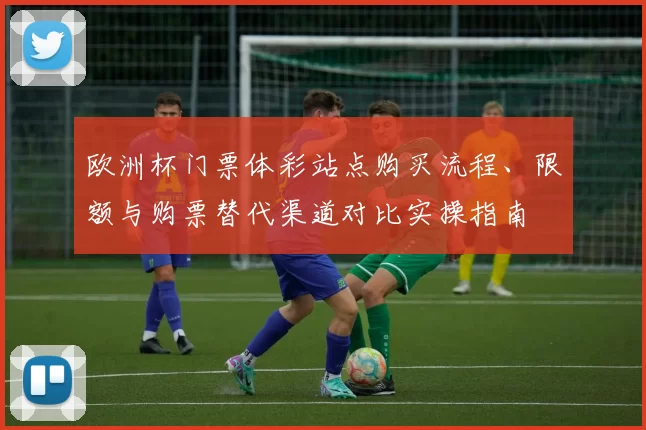 欧洲杯门票体彩站点购买流程、限额与购票替代渠道对比实操指南