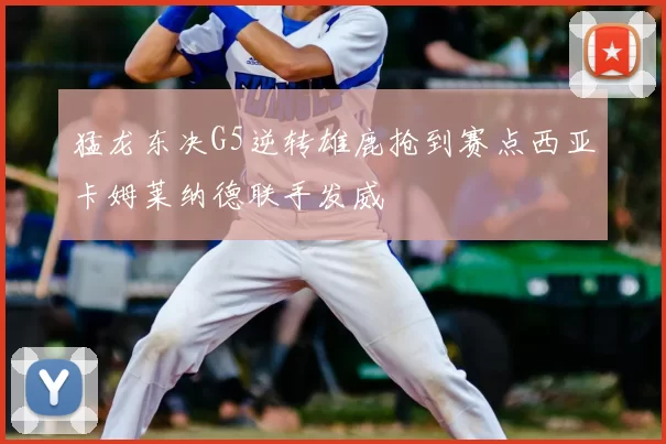 猛龙东决G5逆转雄鹿抢到赛点西亚卡姆莱纳德联手发威