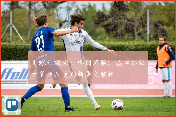 足球让球大小规则详解：盘口水位计算与投注判断要点解析