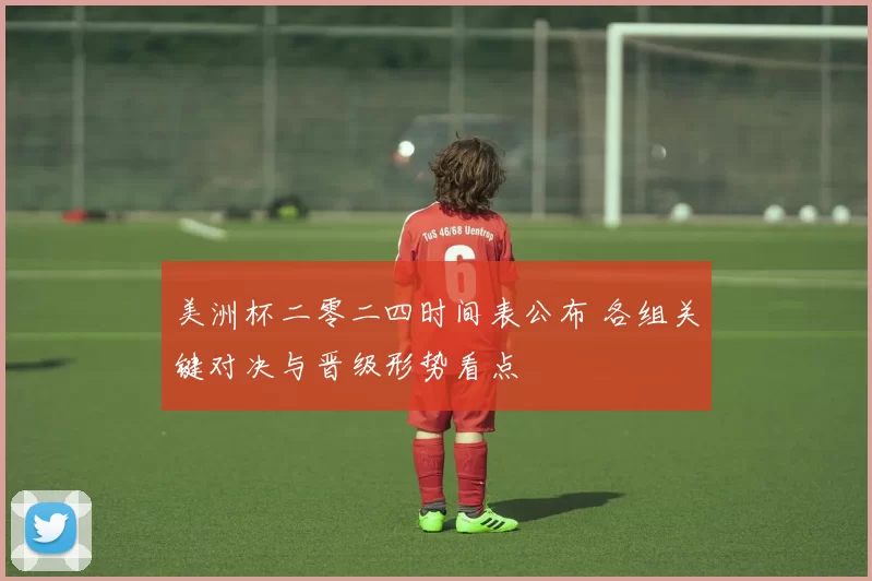 美洲杯二零二四时间表公布 各组关键对决与晋级形势看点