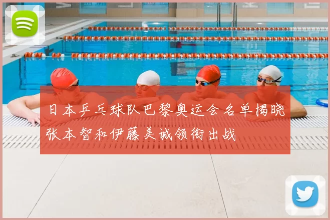 日本乒乓球队巴黎奥运会名单揭晓张本智和伊藤美诚领衔出战