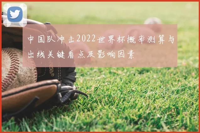 中国队冲击2022世界杯概率测算与出线关键看点及影响因素