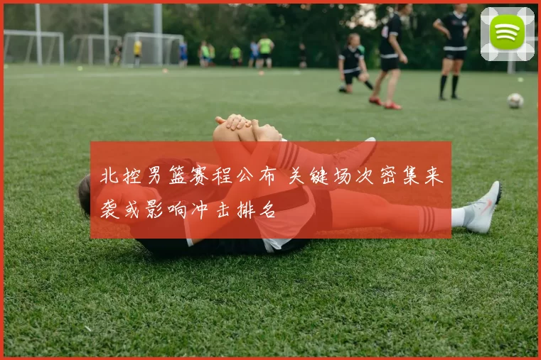 北控男篮赛程公布 关键场次密集来袭或影响冲击排名