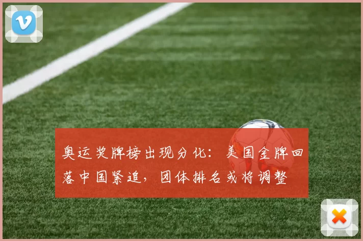 奥运奖牌榜出现分化：美国金牌回落中国紧追，团体排名或将调整