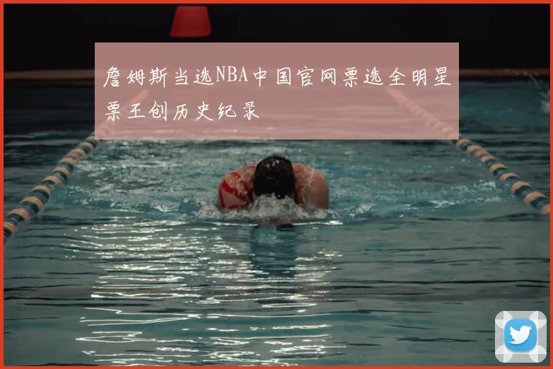 詹姆斯当选NBA中国官网票选全明星票王创历史纪录