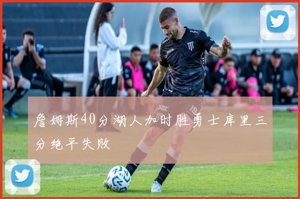 詹姆斯40分湖人加时胜勇士库里三分绝平失败