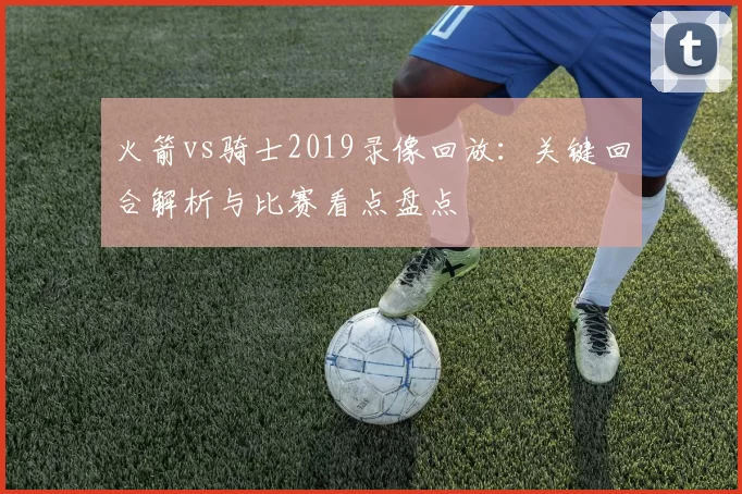 火箭vs骑士2019录像回放：关键回合解析与比赛看点盘点