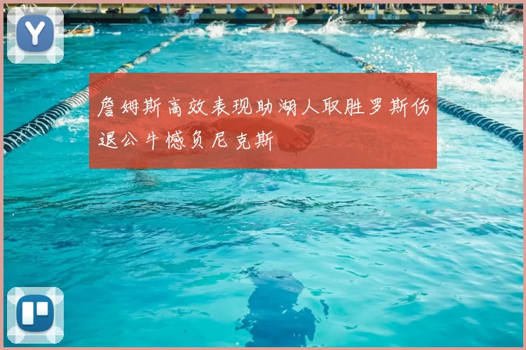 詹姆斯高效表现助湖人取胜罗斯伤退公牛憾负尼克斯