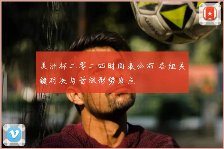 美洲杯二零二四时间表公布 各组关键对决与晋级形势看点