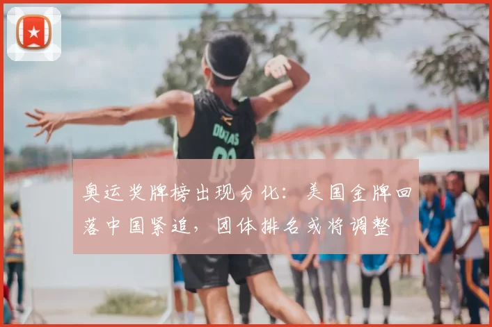 奥运奖牌榜出现分化：美国金牌回落中国紧追，团体排名或将调整