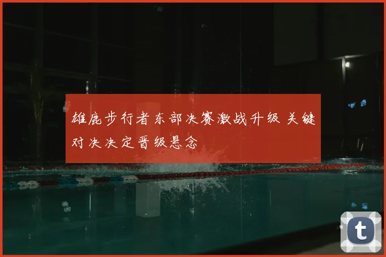 雄鹿步行者东部决赛激战升级 关键对决决定晋级悬念