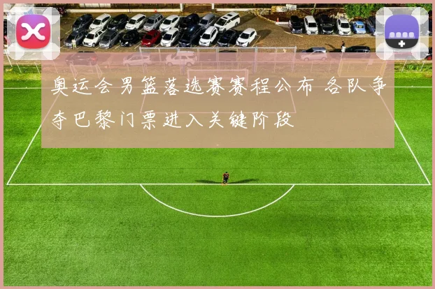 奥运会男篮落选赛赛程公布 各队争夺巴黎门票进入关键阶段