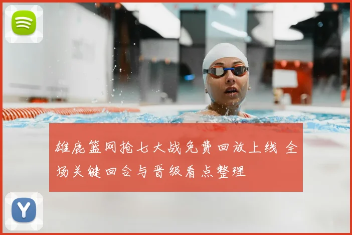 雄鹿篮网抢七大战免费回放上线 全场关键回合与晋级看点整理