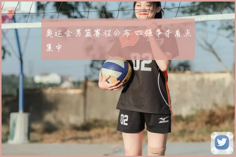 奥运会男篮赛程公布 四强争夺看点集中