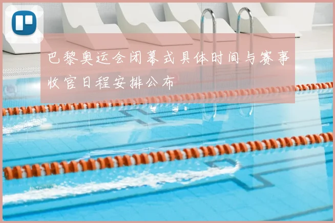 巴黎奥运会闭幕式具体时间与赛事收官日程安排公布