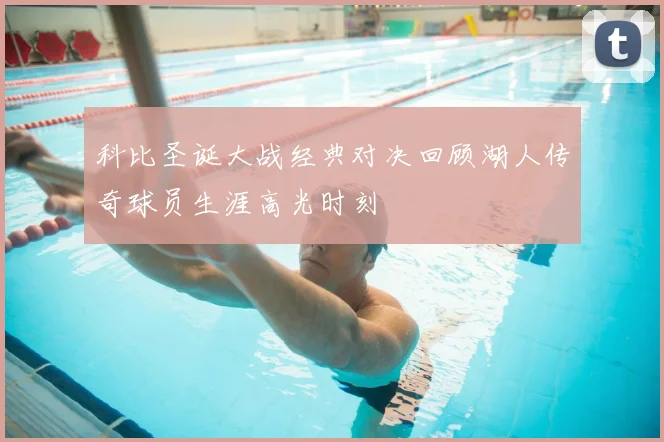 科比圣诞大战经典对决回顾湖人传奇球员生涯高光时刻