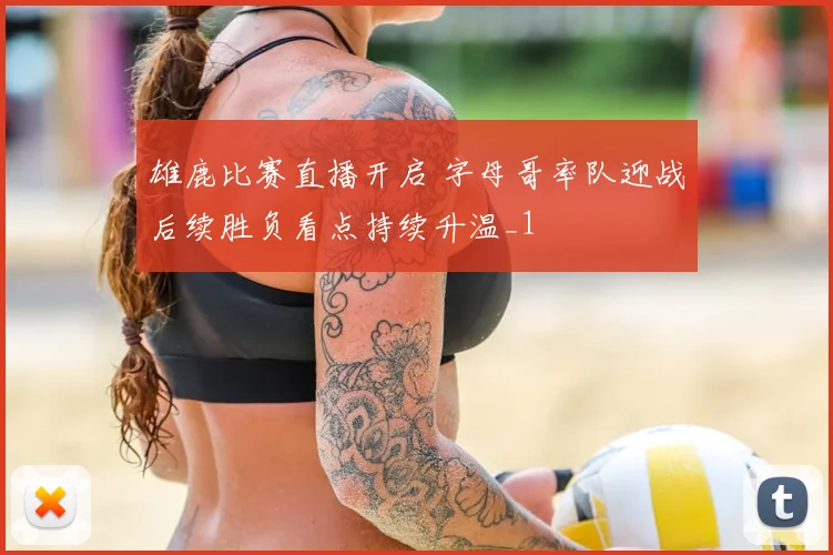 雄鹿比赛直播开启 字母哥率队迎战后续胜负看点持续升温_1