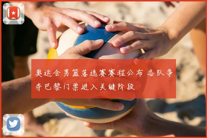奥运会男篮落选赛赛程公布 各队争夺巴黎门票进入关键阶段